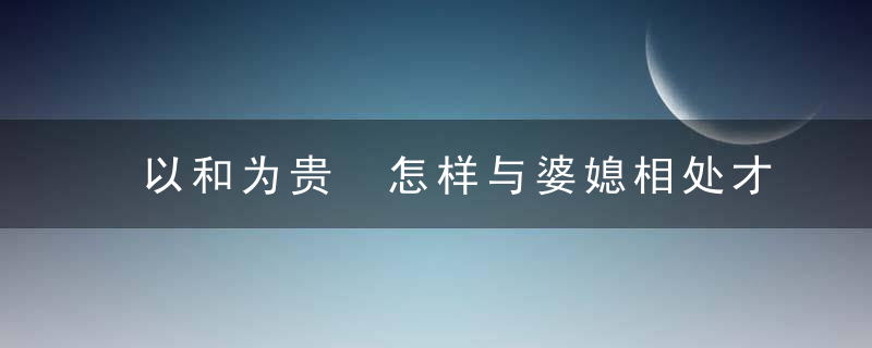 以和为贵 怎样与婆媳相处才能更融洽